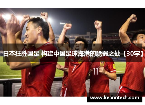 日本狂胜国足 构建中国足球海港的脆弱之处【30字】